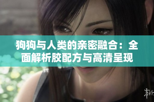 狗狗与人类的亲密融合：全面解析胶配方与高清呈现