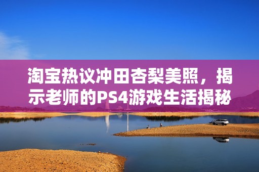 淘宝热议冲田杏梨美照，揭示老师的PS4游戏生活揭秘