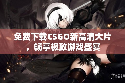 免费下载CSGO新高清大片，畅享极致游戏盛宴