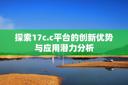 探索17c.c平台的创新优势与应用潜力分析