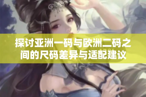 探讨亚洲一码与欧洲二码之间的尺码差异与适配建议