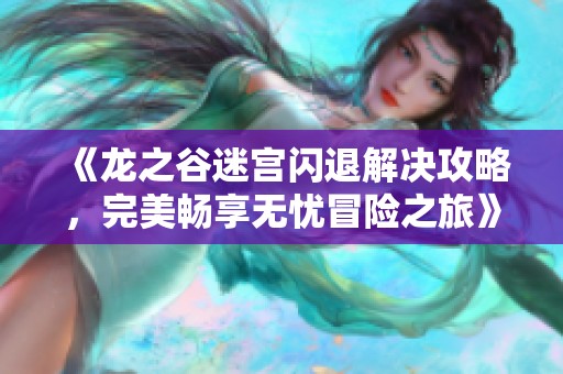 《龙之谷迷宫闪退解决攻略，完美畅享无忧冒险之旅》