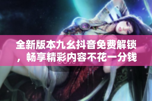 全新版本九幺抖音免费解锁，畅享精彩内容不花一分钱