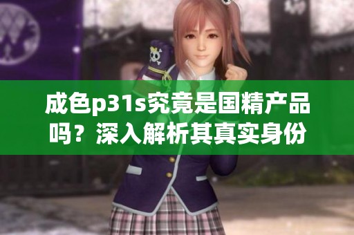成色p31s究竟是国精产品吗？深入解析其真实身份