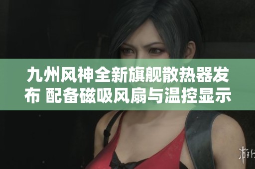 九州风神全新旗舰散热器发布 配备磁吸风扇与温控显示屏
