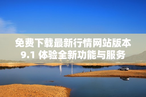 免费下载最新行情网站版本9.1 体验全新功能与服务