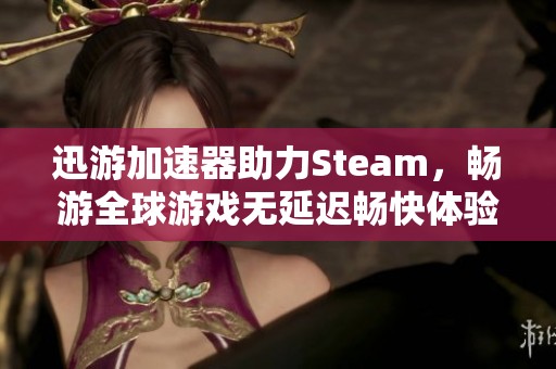 迅游加速器助力Steam，畅游全球游戏无延迟畅快体验