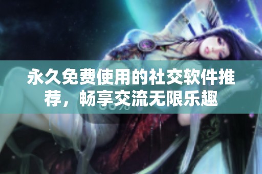 永久免费使用的社交软件推荐，畅享交流无限乐趣
