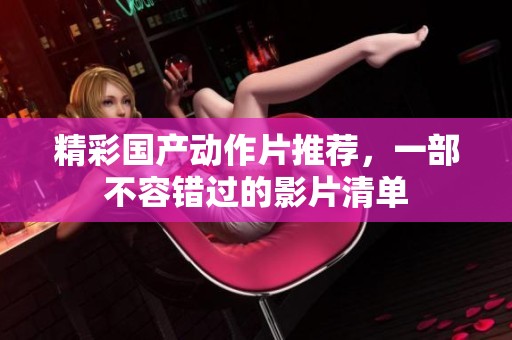 精彩国产动作片推荐，一部不容错过的影片清单