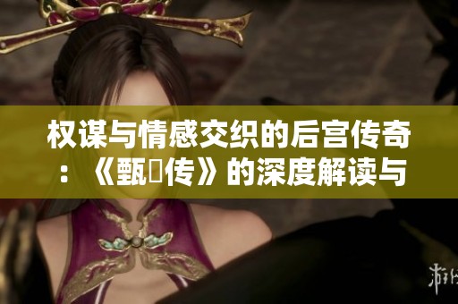 权谋与情感交织的后宫传奇：《甄嬛传》的深度解读与思考