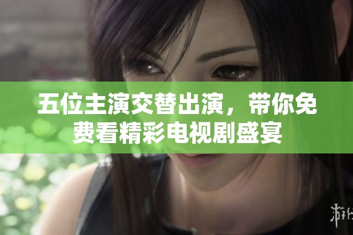 五位主演交替出演，带你免费看精彩电视剧盛宴