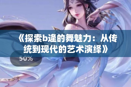 《探索b逄的舞魅力：从传统到现代的艺术演绎》