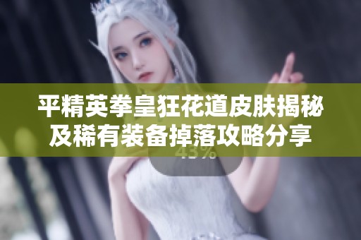 平精英拳皇狂花道皮肤揭秘及稀有装备掉落攻略分享