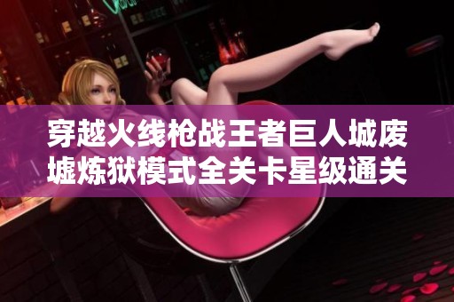 穿越火线枪战王者巨人城废墟炼狱模式全关卡星级通关技巧解析