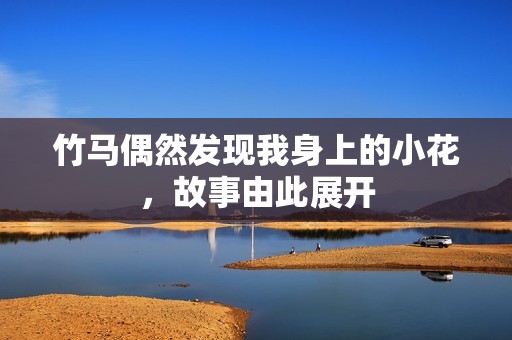 竹马偶然发现我身上的小花，故事由此展开