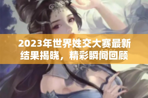 2023年世界姓交大赛最新结果揭晓，精彩瞬间回顾