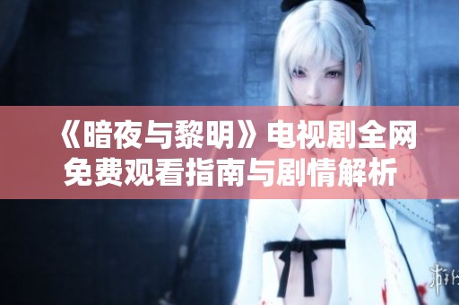 《暗夜与黎明》电视剧全网免费观看指南与剧情解析