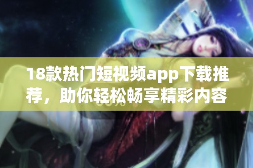 18款热门短视频app下载推荐，助你轻松畅享精彩内容