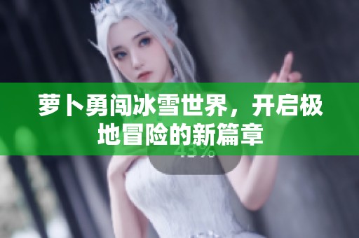 萝卜勇闯冰雪世界，开启极地冒险的新篇章