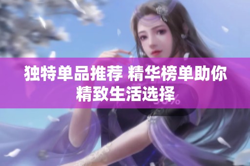 独特单品推荐 精华榜单助你精致生活选择