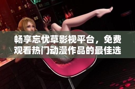 畅享忘忧草影视平台，免费观看热门动漫作品的最佳选择