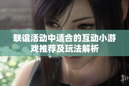 联谊活动中适合的互动小游戏推荐及玩法解析