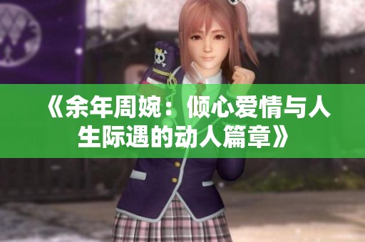 《余年周婉：倾心爱情与人生际遇的动人篇章》