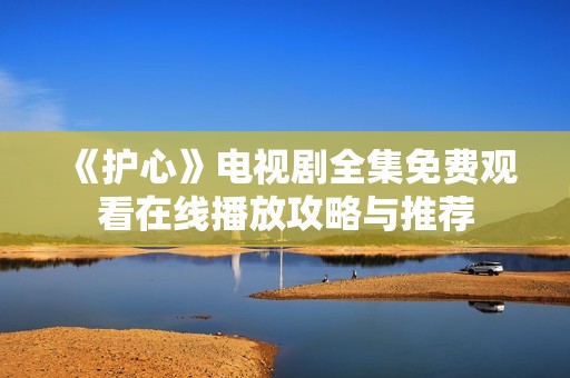 《护心》电视剧全集免费观看在线播放攻略与推荐