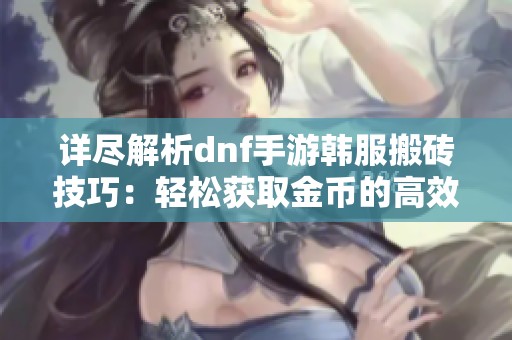 详尽解析dnf手游韩服搬砖技巧：轻松获取金币的高效方法