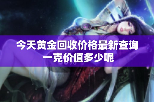 今天黄金回收价格最新查询 一克价值多少呢