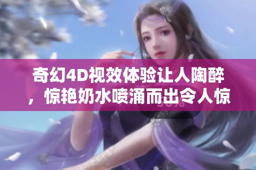 奇幻4D视效体验让人陶醉，惊艳奶水喷涌而出令人惊奇