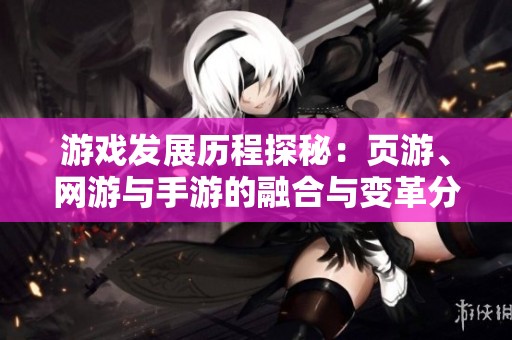 游戏发展历程探秘：页游、网游与手游的融合与变革分析