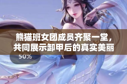 熊猫班女团成员齐聚一堂，共同展示卸甲后的真实美丽