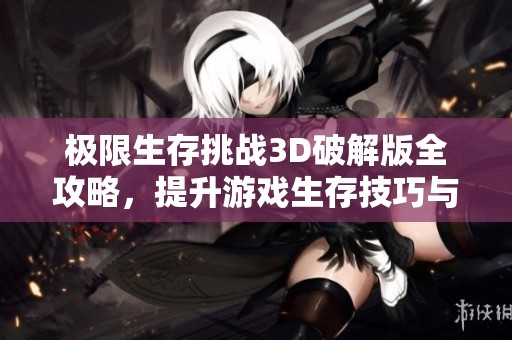 极限生存挑战3D破解版全攻略，提升游戏生存技巧与策略