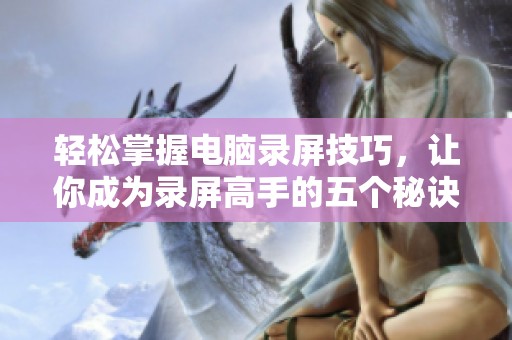 轻松掌握电脑录屏技巧，让你成为录屏高手的五个秘诀