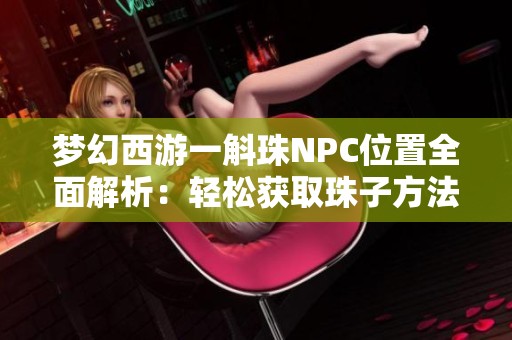 梦幻西游一斛珠NPC位置全面解析：轻松获取珠子方法介绍