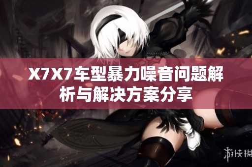 X7X7车型暴力噪音问题解析与解决方案分享