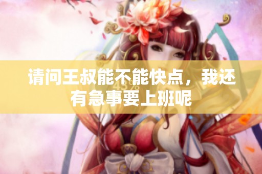 请问王叔能不能快点，我还有急事要上班呢