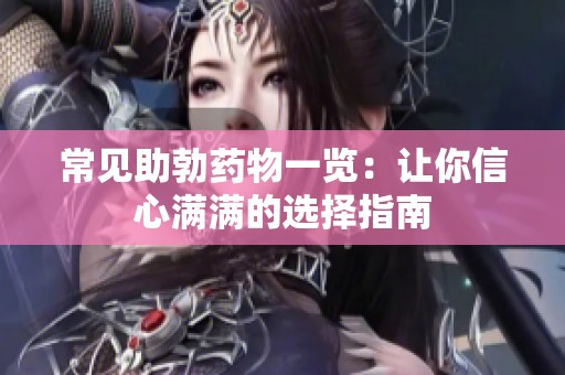 常见助勃药物一览：让你信心满满的选择指南
