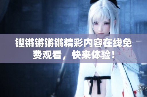 铿锵锵锵锵精彩内容在线免费观看，快来体验！