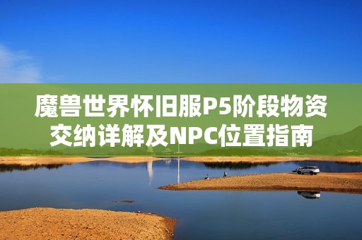 魔兽世界怀旧服P5阶段物资交纳详解及NPC位置指南