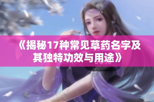 《揭秘17种常见草药名字及其独特功效与用途》