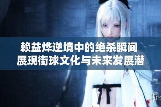 赖益烨逆境中的绝杀瞬间 展现街球文化与未来发展潜力