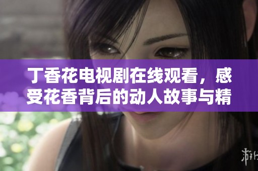 丁香花电视剧在线观看，感受花香背后的动人故事与精彩剧情
