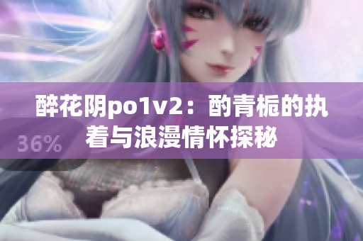 醉花阴po1v2：酌青栀的执着与浪漫情怀探秘