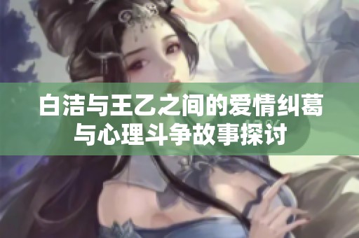 白洁与王乙之间的爱情纠葛与心理斗争故事探讨