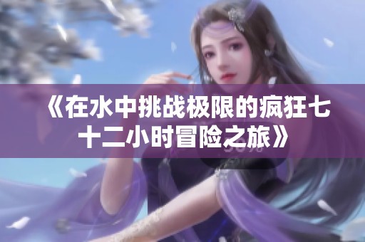 《在水中挑战极限的疯狂七十二小时冒险之旅》