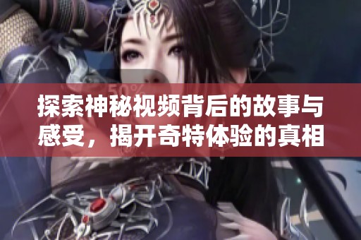 探索神秘视频背后的故事与感受，揭开奇特体验的真相