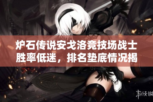 炉石传说安戈洛竞技场战士胜率低迷，排名垫底情况揭示