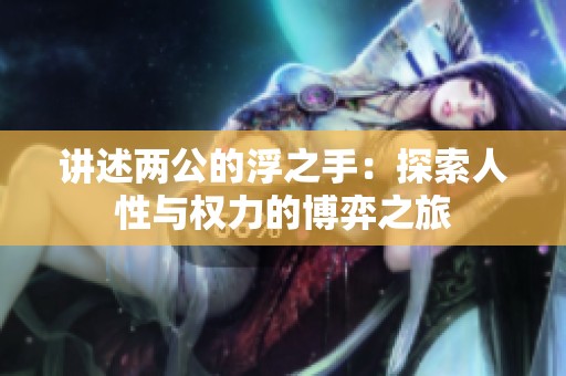 讲述两公的浮之手：探索人性与权力的博弈之旅